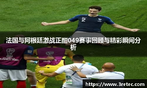 法国与阿根廷激战正酣049赛事回顾与精彩瞬间分析