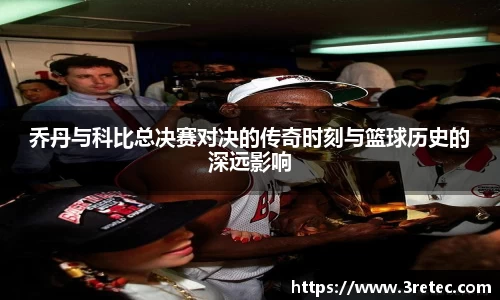 乔丹与科比总决赛对决的传奇时刻与篮球历史的深远影响