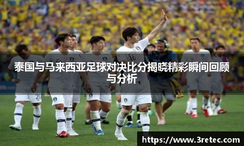泰国与马来西亚足球对决比分揭晓精彩瞬间回顾与分析