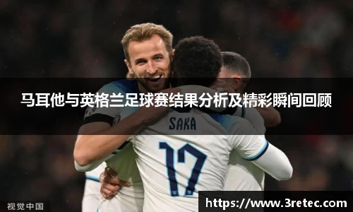 马耳他与英格兰足球赛结果分析及精彩瞬间回顾