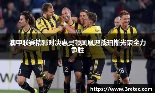 澳甲联赛精彩对决惠灵顿凤凰迎战珀斯光荣全力争胜