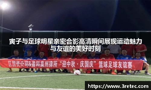 寅子与足球明星亲密合影高清瞬间展现运动魅力与友谊的美好时刻